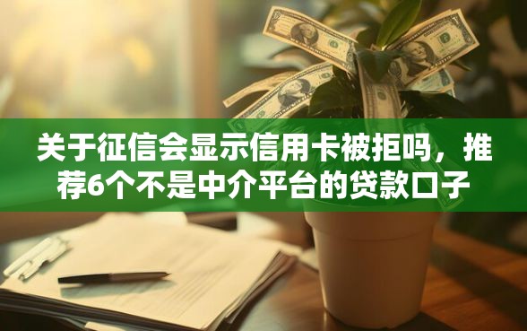 关于征信会显示信用卡被拒吗，推荐6个不是中介平台的贷款口子给你