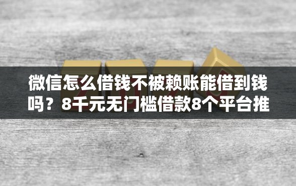 微信怎么借钱不被赖账能借到钱吗？8千元无门槛借款8个平台推荐