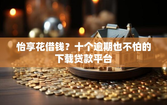 怡享花借钱？十个逾期也不怕的下载贷款平台