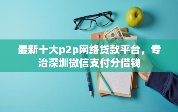 最新十大p2p网络贷款平台，专治深圳微信支付分借钱