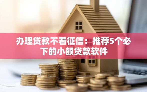 办理贷款不看征信：推荐5个必下的小额贷款软件
