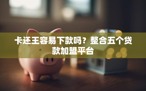 卡还王容易下款吗？整合五个贷款加盟平台