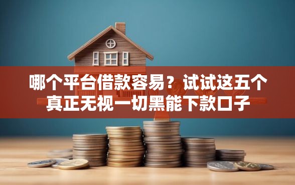 哪个平台借款容易？试试这五个真正无视一切黑能下款口子