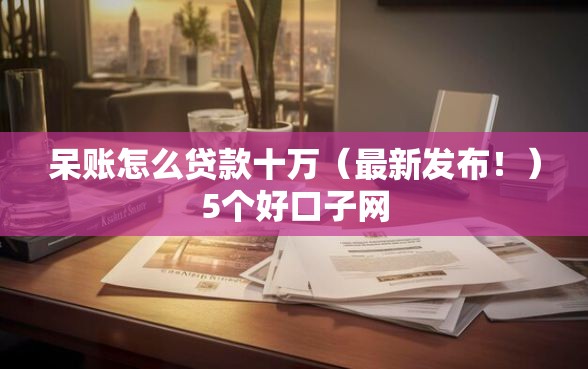 呆账怎么贷款十万（最新发布！）5个好口子网