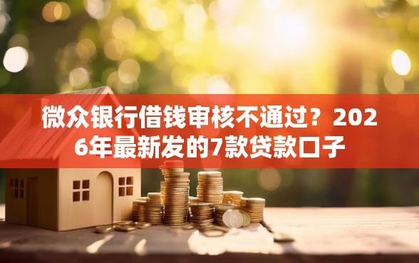 微众银行借钱审核不通过？2026年最新发的7款贷款口子