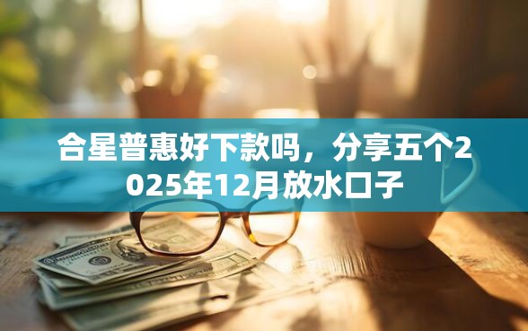 合星普惠好下款吗，分享五个2025年12月放水口子