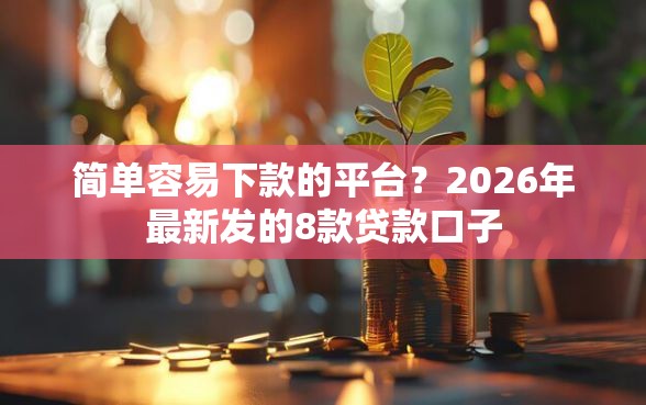 简单容易下款的平台？2026年最新发的8款贷款口子