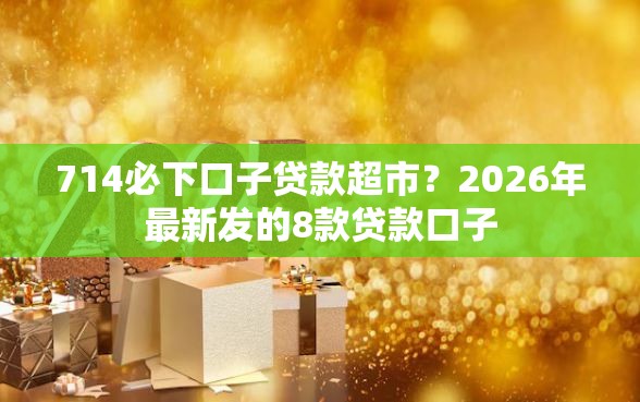 714必下口子贷款超市？2026年最新发的8款贷款口子