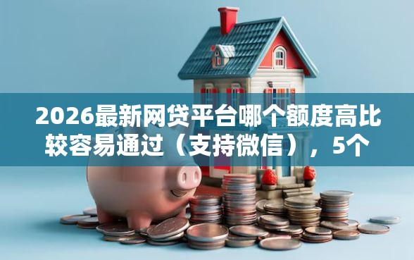 2026最新网贷平台哪个额度高比较容易通过（支持微信），5个无视逾期大数据花户黑户软件无私分享