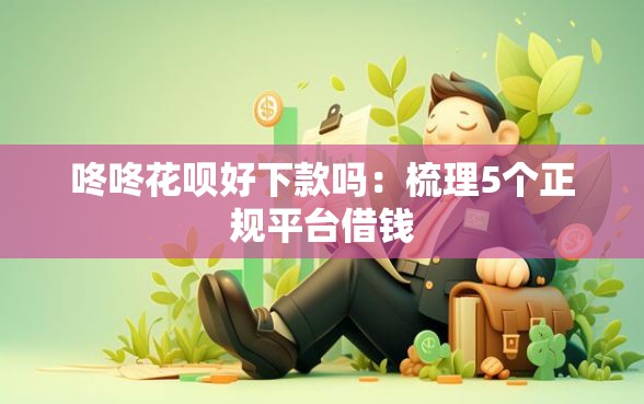 咚咚花呗好下款吗：梳理5个正规平台借钱