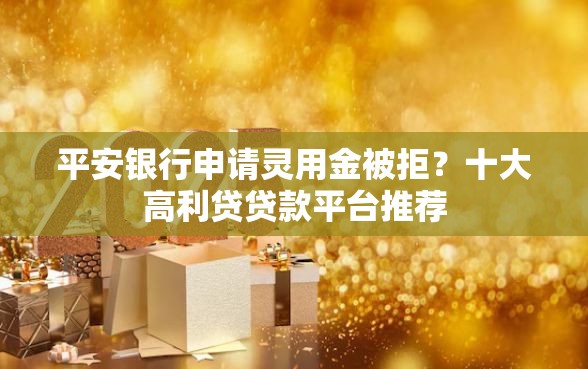 平安银行申请灵用金被拒？十大高利贷贷款平台推荐