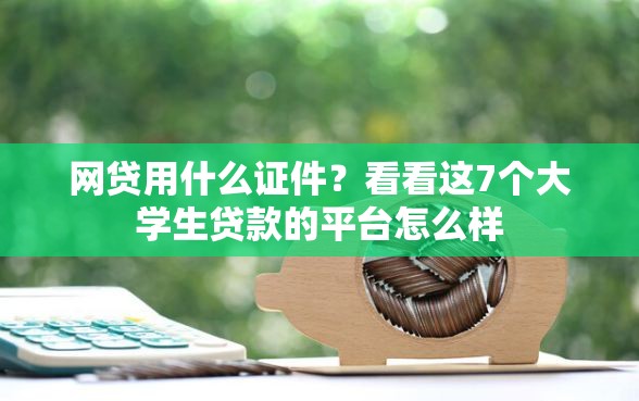 网贷用什么证件？看看这7个大学生贷款的平台怎么样