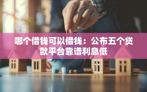 哪个借钱可以借钱：公布五个贷款平台靠谱利息低