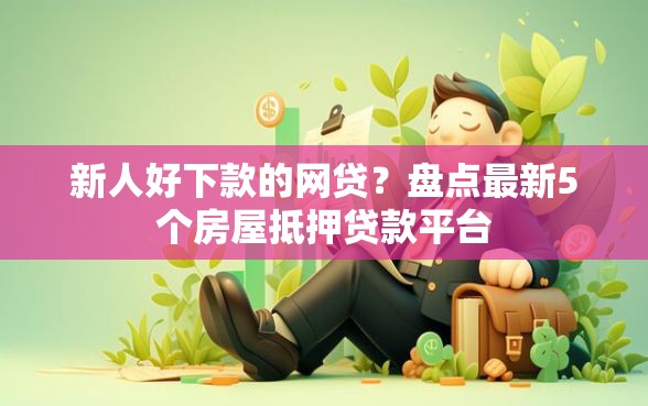 新人好下款的网贷？盘点最新5个房屋抵押贷款平台