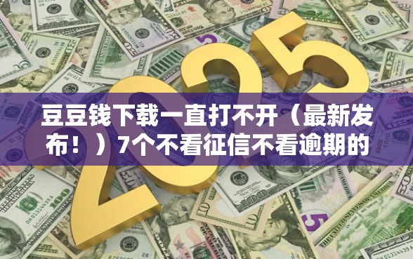 豆豆钱下载一直打不开（最新发布！）7个不看征信不看逾期的借钱平台