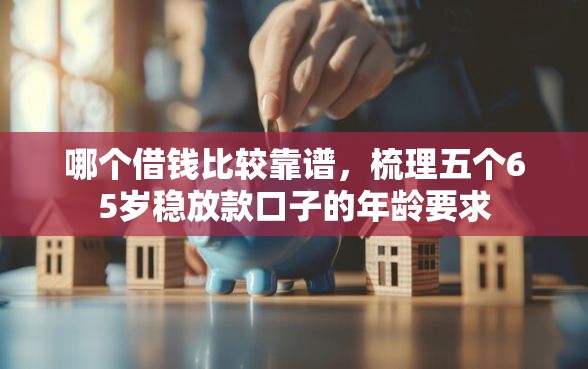 哪个借钱比较靠谱，梳理五个65岁稳放款口子的年龄要求