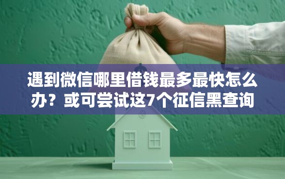 遇到微信哪里借钱最多最快怎么办？或可尝试这7个征信黑查询多网贷多负债高还能百分百下款平台