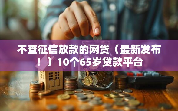 不查征信放款的网贷（最新发布！）10个65岁贷款平台