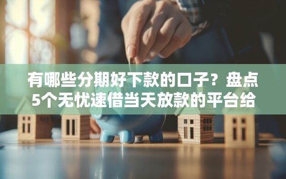 有哪些分期好下款的口子？盘点5个无忧速借当天放款的平台给你参考