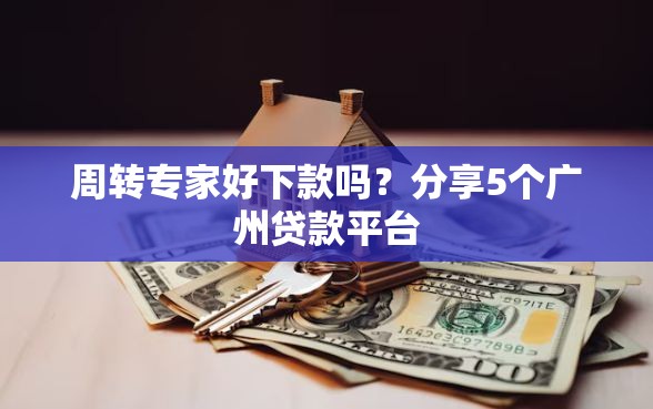 周转专家好下款吗？分享5个广州贷款平台