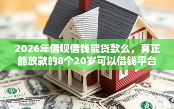 2026年借呗借钱能贷款么，真正能放款的8个20岁可以借钱平台不查征信的平台推荐