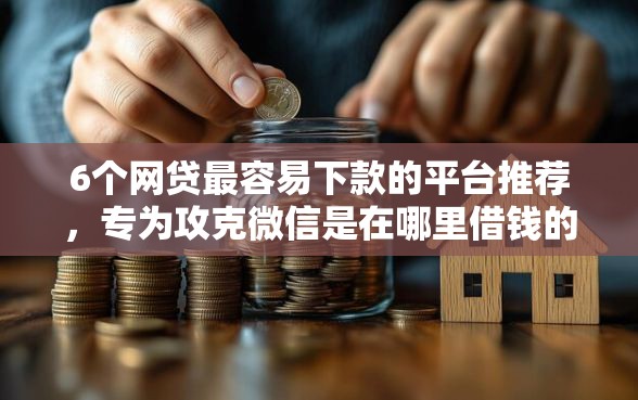 6个网贷最容易下款的平台推荐，专为攻克微信是在哪里借钱的呀难题