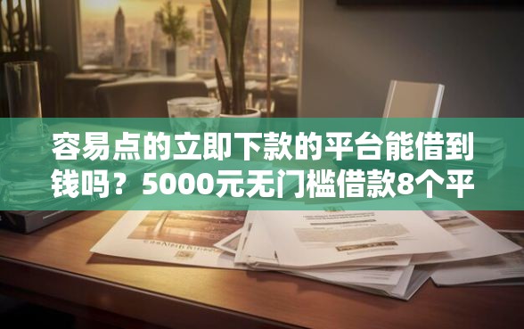 容易点的立即下款的平台能借到钱吗？5000元无门槛借款8个平台推荐