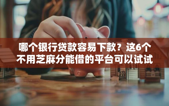 哪个银行贷款容易下款?这6个不用芝麻分能借的平台可以试试 哪个银行贷款容易下款?这6个不用芝麻分能借的平台可以试试