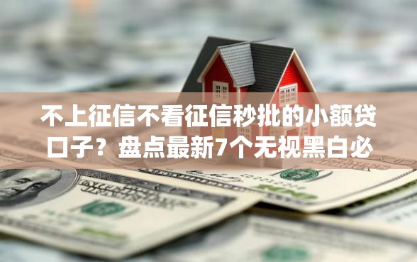 不上征信不看征信秒批的小额贷口子？盘点最新7个无视黑白必下款的网贷app