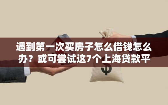 遇到第一次买房子怎么借钱怎么办？或可尝试这7个上海贷款平台