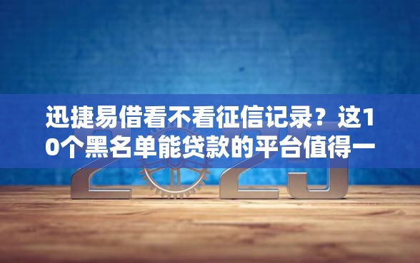 迅捷易借看不看征信记录？这10个黑名单能贷款的平台值得一试
