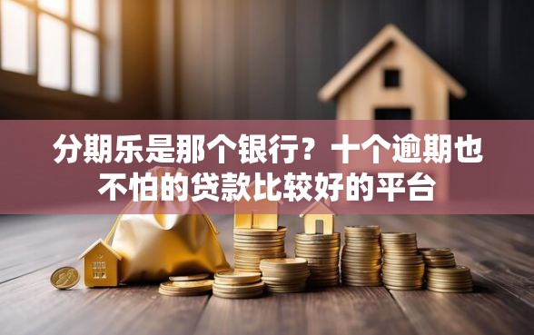 分期乐是那个银行？十个逾期也不怕的贷款比较好的平台