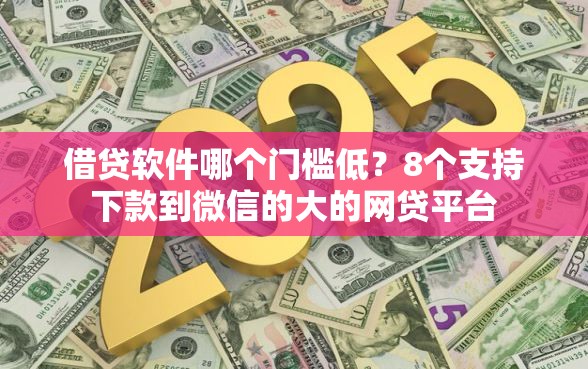 借贷软件哪个门槛低？8个支持下款到微信的大的网贷平台
