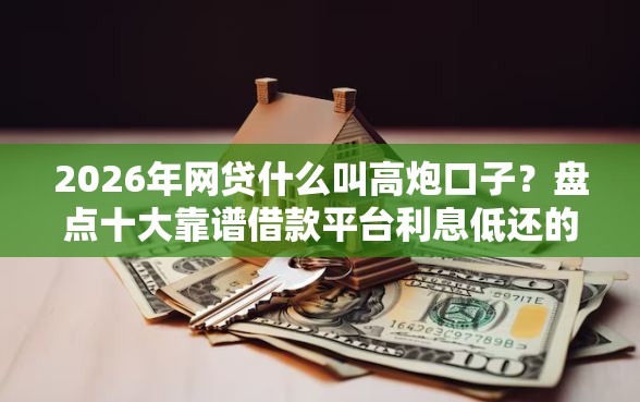 2026年网贷什么叫高炮口子？盘点十大靠谱借款平台利息低还的时间长的