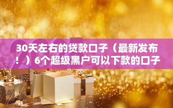 30天左右的贷款口子（最新发布！）6个超级黑户可以下款的口子