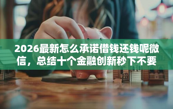 2026最新怎么承诺借钱还钱呢微信，总结十个金融创新秒下不要芝麻分的口子！