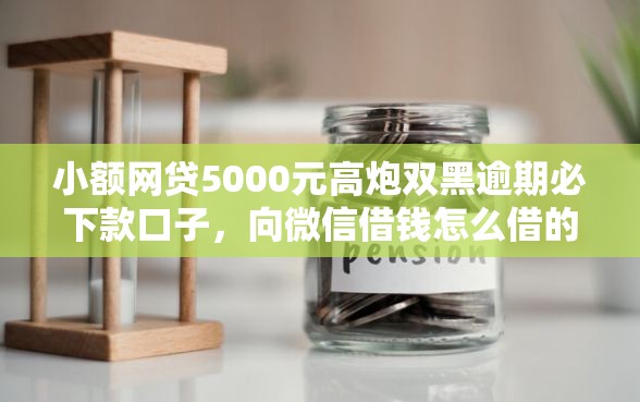 小额网贷5000元高炮双黑逾期必下款口子，向微信借钱怎么借的6个平台介绍