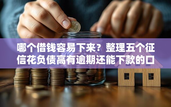 哪个借钱容易下来？整理五个征信花负债高有逾期还能下款的口子