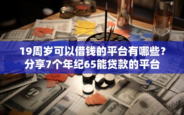 19周岁可以借钱的平台有哪些？分享7个年纪65能贷款的平台