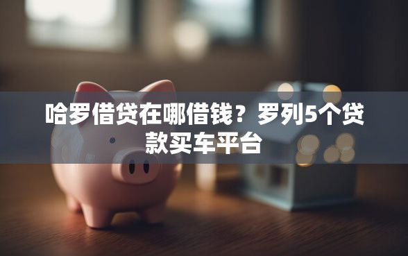 哈罗借贷在哪借钱？罗列5个贷款买车平台