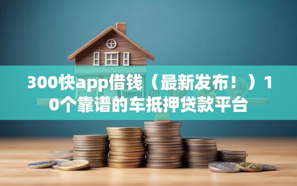 300快app借钱（最新发布！）10个靠谱的车抵押贷款平台
