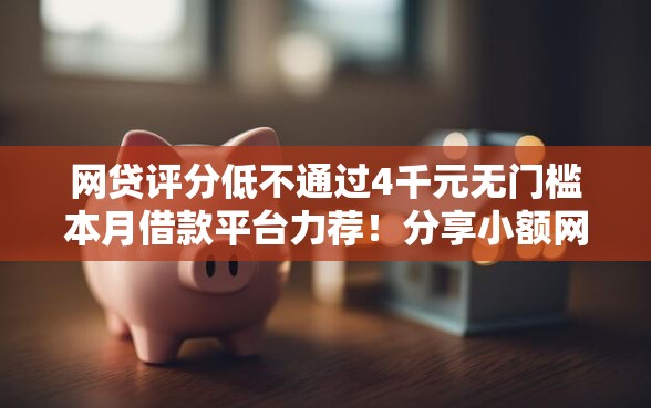网贷评分低不通过4千元无门槛本月借款平台力荐！分享小额网贷口子4千元无门槛借款