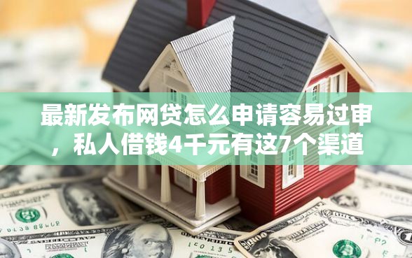 最新发布网贷怎么申请容易过审，私人借钱4千元有这7个渠道