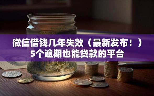 微信借钱几年失效（最新发布！）5个逾期也能贷款的平台
