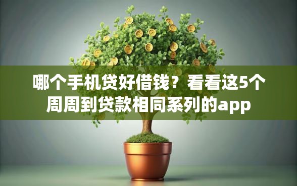 哪个手机贷好借钱？看看这5个周周到贷款相同系列的app