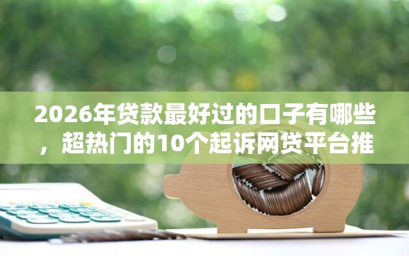 2026年贷款最好过的口子有哪些，超热门的10个起诉网贷平台推荐