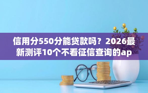 信用分550分能贷款吗？2026最新测评10个不看征信查询的app