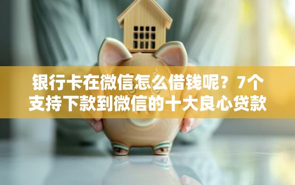 银行卡在微信怎么借钱呢？7个支持下款到微信的十大良心贷款平台利息低一点