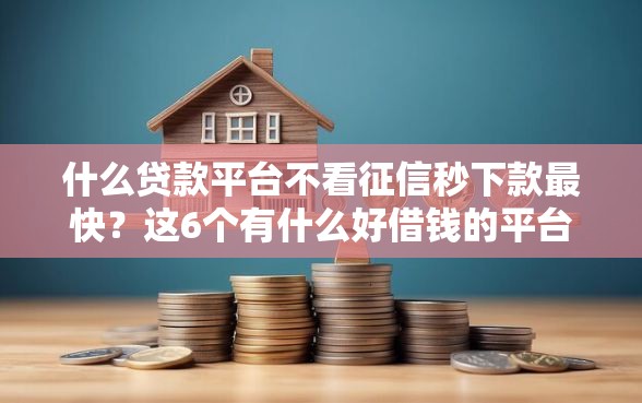 什么贷款平台不看征信秒下款最快？这6个有什么好借钱的平台可以试试
