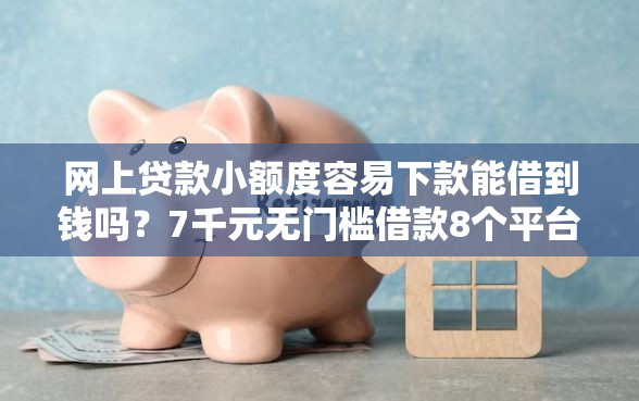 网上贷款小额度容易下款能借到钱吗？7千元无门槛借款8个平台推荐
